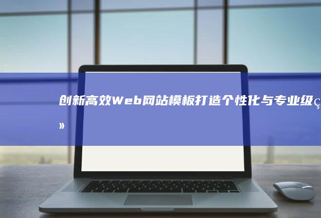 创新高效Web网站模板：打造个性化与专业级结合的在线平台